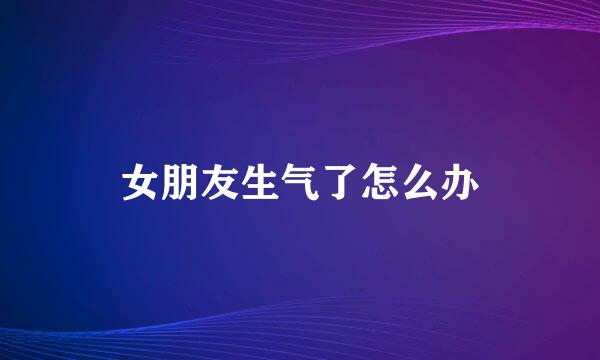 女朋友生气了怎么办