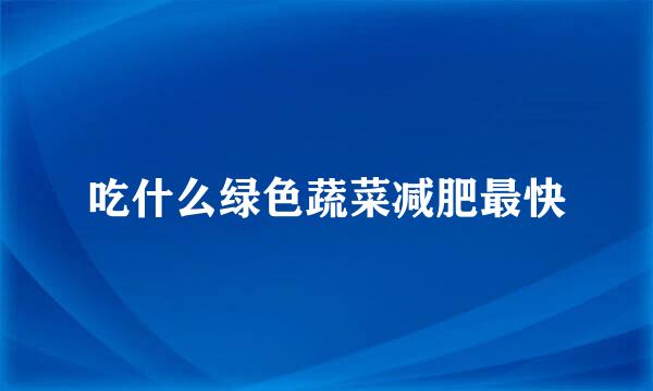 吃什么绿色蔬菜减肥最快
