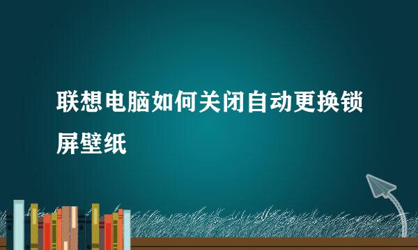 联想电脑如何关闭自动更换锁屏壁纸