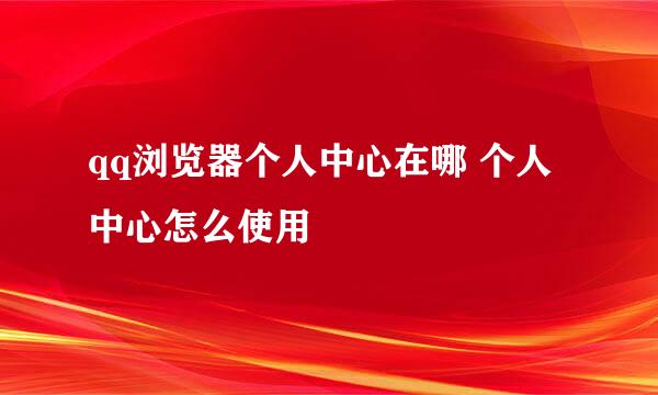 qq浏览器个人中心在哪 个人中心怎么使用