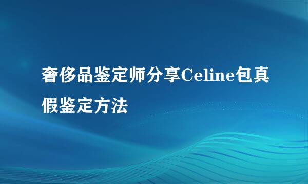 奢侈品鉴定师分享Celine包真假鉴定方法