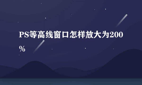 PS等高线窗口怎样放大为200%