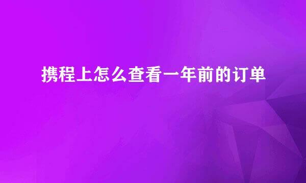 携程上怎么查看一年前的订单