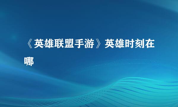 《英雄联盟手游》英雄时刻在哪