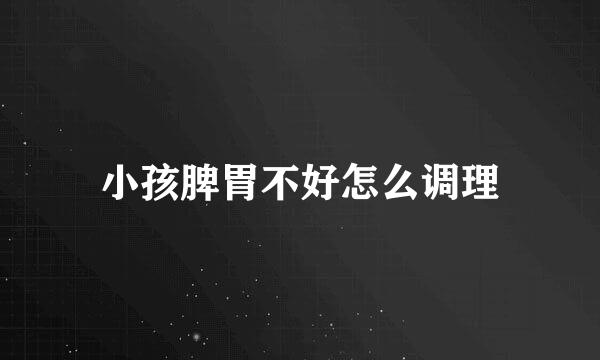 小孩脾胃不好怎么调理