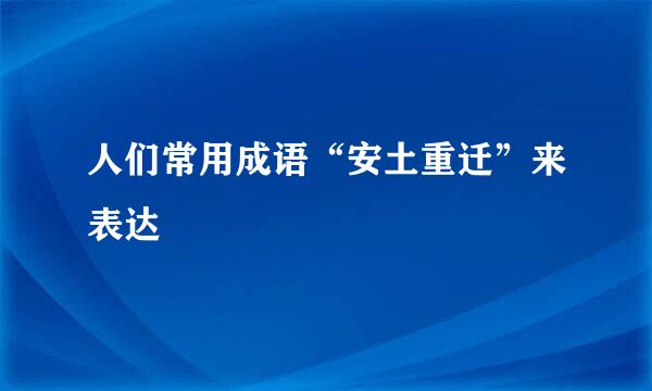 人们常用成语“安土重迁”来表达