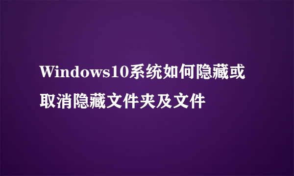 Windows10系统如何隐藏或取消隐藏文件夹及文件