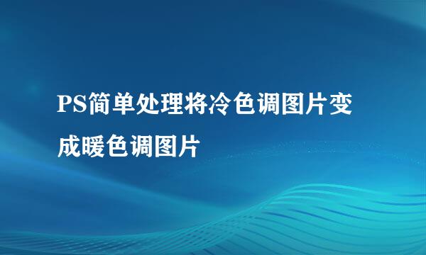 PS简单处理将冷色调图片变成暖色调图片