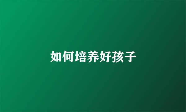 如何培养好孩子