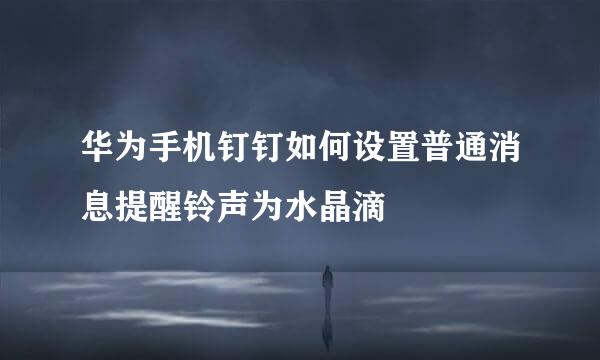 华为手机钉钉如何设置普通消息提醒铃声为水晶滴