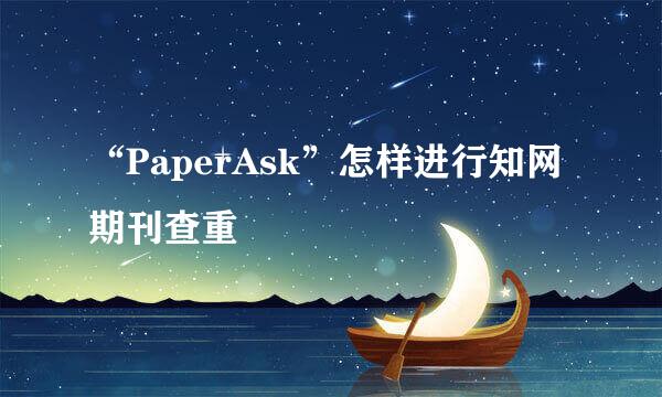 “PaperAsk”怎样进行知网期刊查重