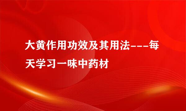 大黄作用功效及其用法---每天学习一味中药材
