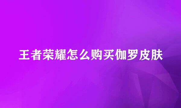 王者荣耀怎么购买伽罗皮肤