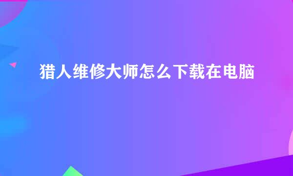 猎人维修大师怎么下载在电脑