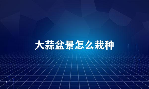 大蒜盆景怎么栽种