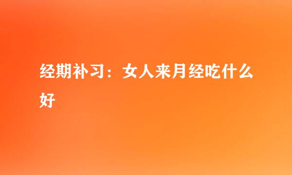 经期补习：女人来月经吃什么好