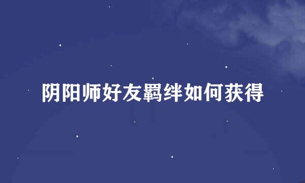 阴阳师好友羁绊如何获得
