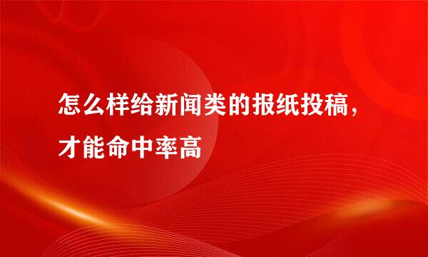怎么样给新闻类的报纸投稿，才能命中率高