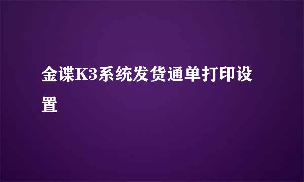 金谍K3系统发货通单打印设置