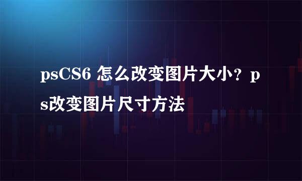 psCS6 怎么改变图片大小？ps改变图片尺寸方法