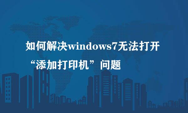 如何解决windows7无法打开“添加打印机”问题