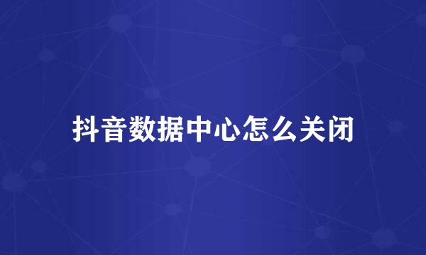 抖音数据中心怎么关闭