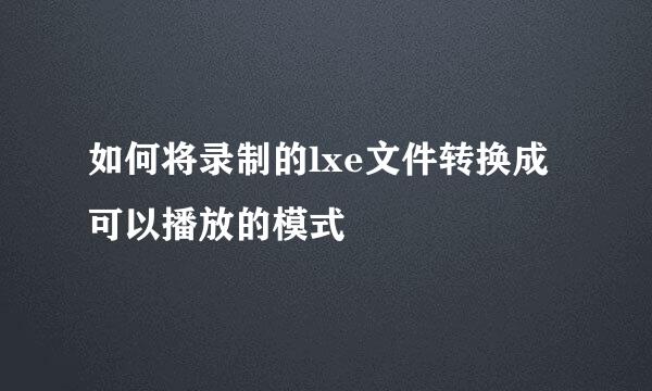 如何将录制的lxe文件转换成可以播放的模式