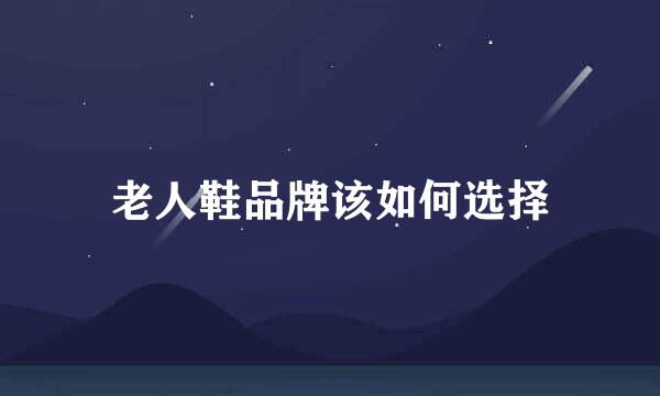 老人鞋品牌该如何选择
