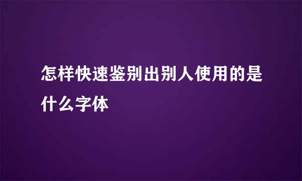 怎样快速鉴别出别人使用的是什么字体