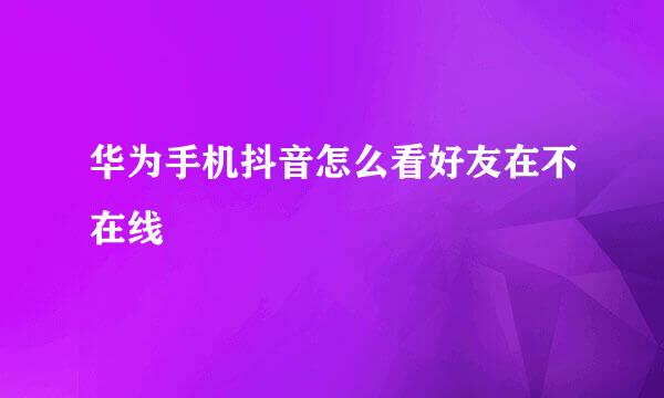 华为手机抖音怎么看好友在不在线