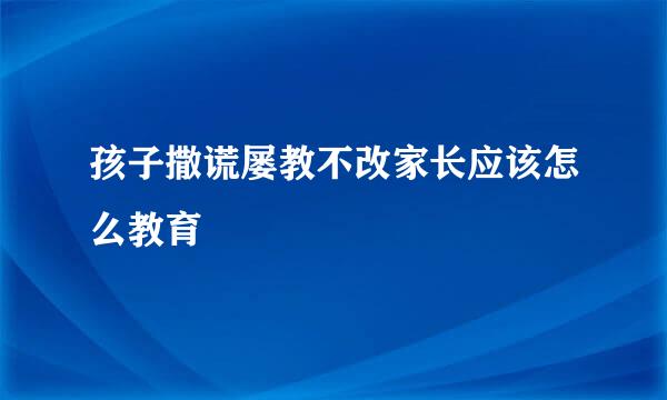 孩子撒谎屡教不改家长应该怎么教育