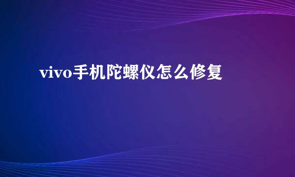 vivo手机陀螺仪怎么修复