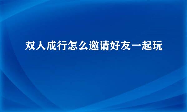 双人成行怎么邀请好友一起玩