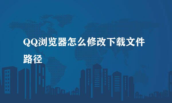 QQ浏览器怎么修改下载文件路径