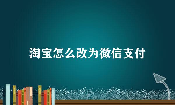 淘宝怎么改为微信支付