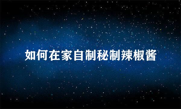 如何在家自制秘制辣椒酱