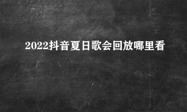 2022抖音夏日歌会回放哪里看