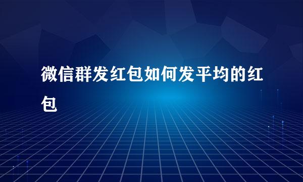 微信群发红包如何发平均的红包