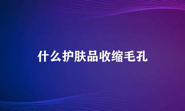 什么护肤品收缩毛孔