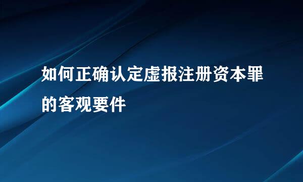 如何正确认定虚报注册资本罪的客观要件