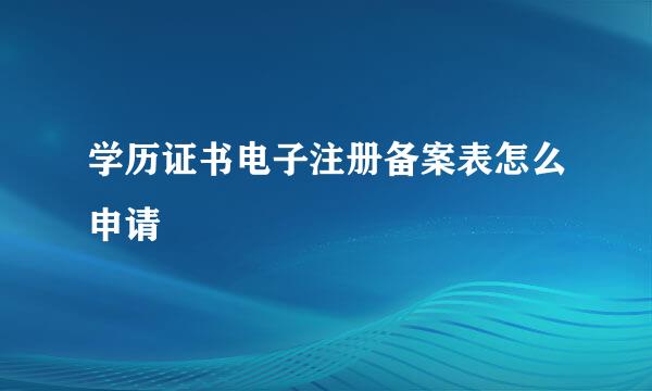 学历证书电子注册备案表怎么申请
