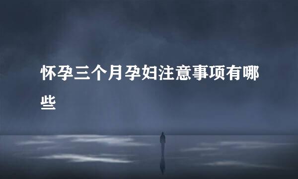怀孕三个月孕妇注意事项有哪些