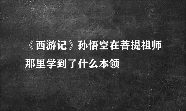 《西游记》孙悟空在菩提祖师那里学到了什么本领