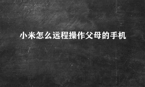 小米怎么远程操作父母的手机