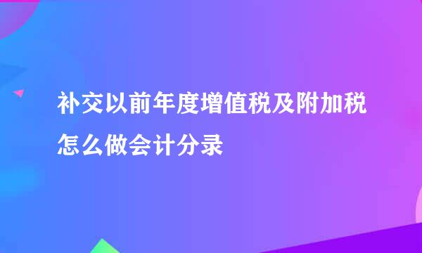 补交以前年度增值税及附加税怎么做会计分录