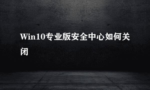 Win10专业版安全中心如何关闭