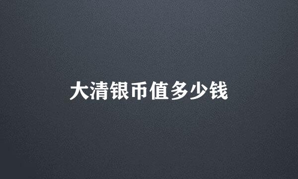 大清银币值多少钱