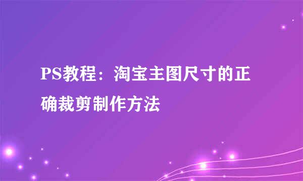 PS教程：淘宝主图尺寸的正确裁剪制作方法