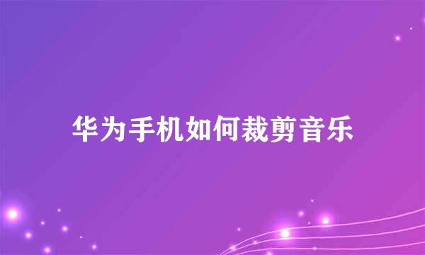 华为手机如何裁剪音乐