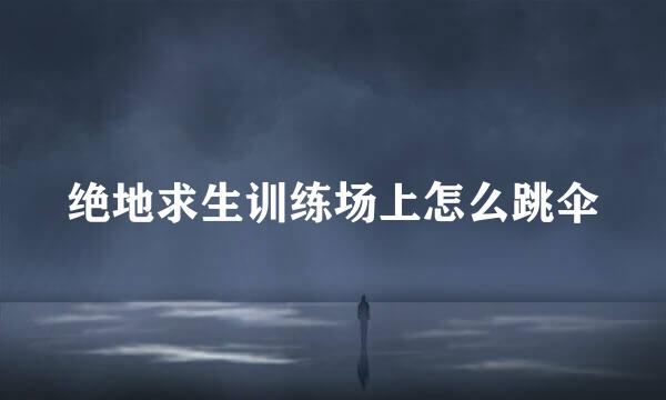 绝地求生训练场上怎么跳伞